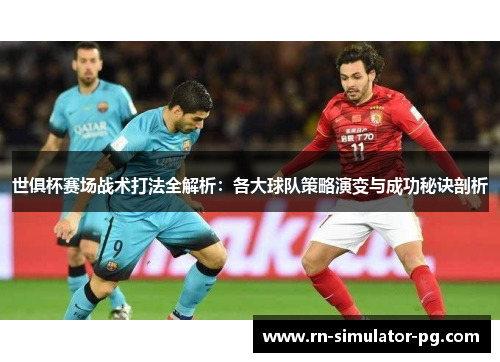 世俱杯赛场战术打法全解析:各大球队策略演变与成功秘诀剖析 世俱杯赛场战术打法全解析:各大球队策略演变与成功秘诀剖析