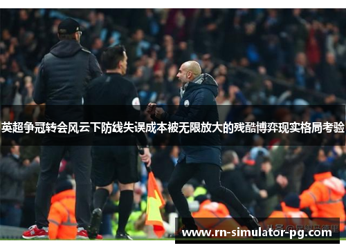 英超争冠转会风云下防线失误成本被无限放大的残酷博弈现实格局考验