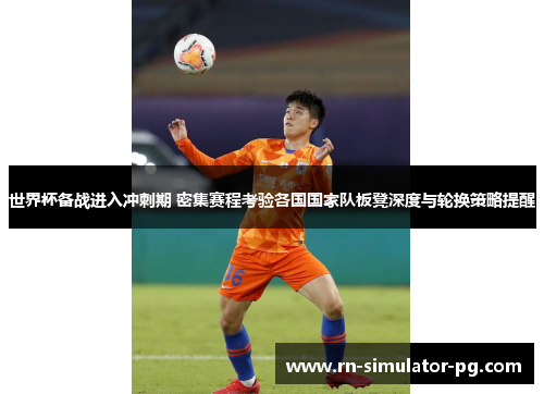 世界杯备战进入冲刺期 密集赛程考验各国国家队板凳深度与轮换策略提醒 世界杯备战进入冲刺期 密集赛程考验各国国家队板凳深度与轮换策略提醒
