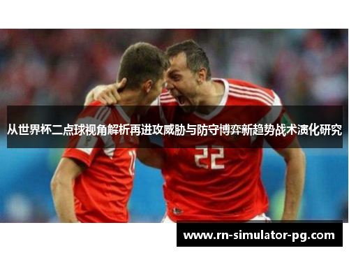 从世界杯二点球视角解析再进攻威胁与防守博弈新趋势战术演化研究