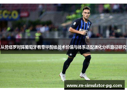 从劳塔罗对阵葡萄牙看意甲前锋战术价值与体系适配演化分析路径研究