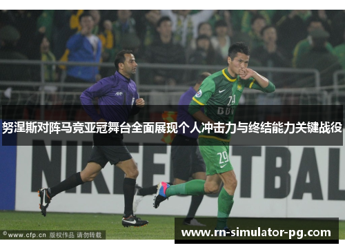 努涅斯对阵马竞亚冠舞台全面展现个人冲击力与终结能力关键战役