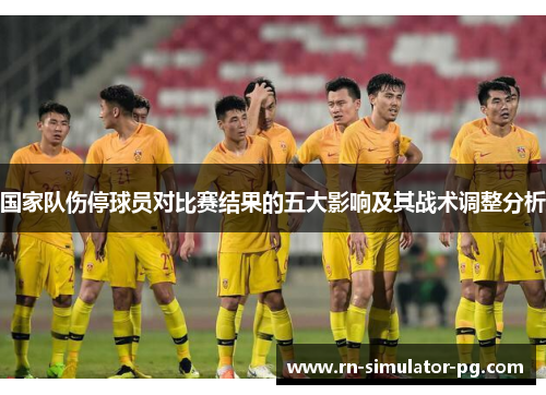 国家队伤停球员对比赛结果的五大影响及其战术调整分析 国家队伤停球员对比赛结果的五大影响及其战术调整分析