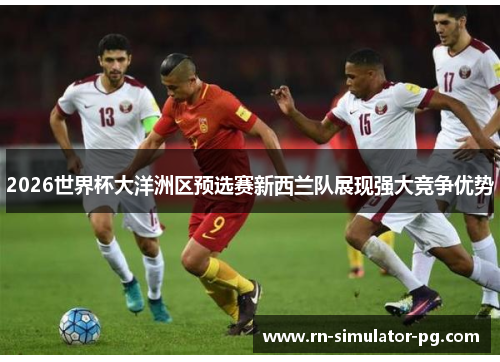 2026世界杯大洋洲区预选赛新西兰队展现强大竞争优势 2026世界杯大洋洲区预选赛新西兰队展现强大竞争优势