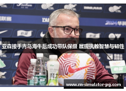 亚森接手青岛海牛后成功带队保级 展现执教智慧与韧性 亚森接手青岛海牛后成功带队保级 展现执教智慧与韧性