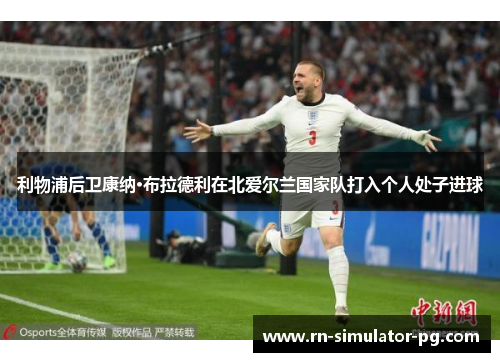 利物浦后卫康纳·布拉德利在北爱尔兰国家队打入个人处子进球 利物浦后卫康纳·布拉德利在北爱尔兰国家队打入个人处子进球