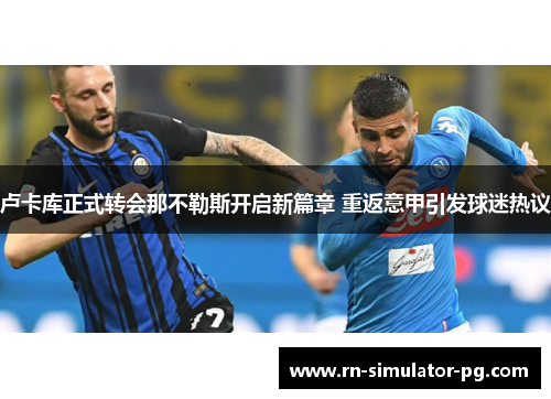 卢卡库正式转会那不勒斯开启新篇章 重返意甲引发球迷热议 卢卡库正式转会那不勒斯开启新篇章 重返意甲引发球迷热议