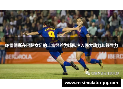 帕雷德斯在巴萨女足的丰富经验为球队注入强大动力和领导力