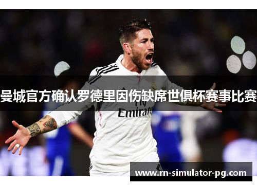 曼城官方确认罗德里因伤缺席世俱杯赛事比赛