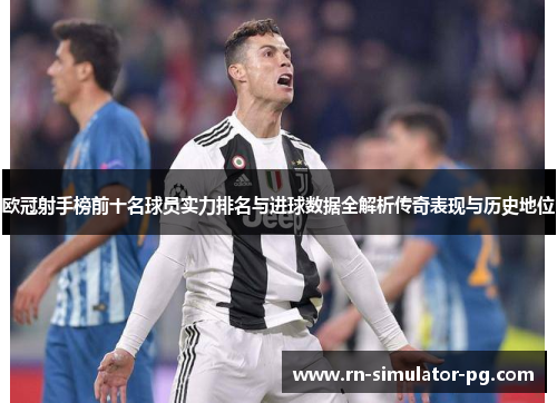 欧冠射手榜前十名球员实力排名与进球数据全解析传奇表现与历史地位