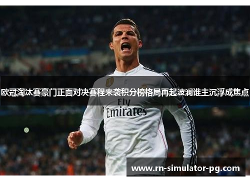 欧冠淘汰赛豪门正面对决赛程来袭积分榜格局再起波澜谁主沉浮成焦点