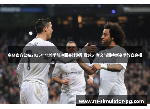 皇马官方公布2025年北美季前巡回赛计划引发球迷热议与期待新赛季阵容亮相