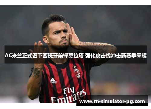 AC米兰正式签下西班牙前锋莫拉塔 强化攻击线冲击新赛季荣耀