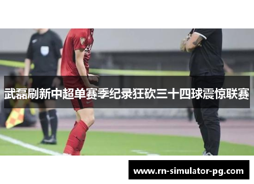 武磊刷新中超单赛季纪录狂砍三十四球震惊联赛 武磊刷新中超单赛季纪录狂砍三十四球震惊联赛