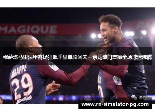 穆萨塔马里法甲客场狂飙千里单骑闯关一条龙破门震撼全场球迷沸腾