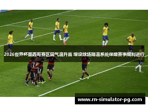 2026世界杯墨西哥赛区因气温升高 增设球场降温系统保障赛事顺利进行 2026世界杯墨西哥赛区因气温升高 增设球场降温系统保障赛事顺利进行