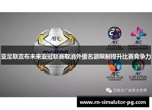 亚足联宣布未来亚冠联赛取消外援名额限制提升比赛竞争力 亚足联宣布未来亚冠联赛取消外援名额限制提升比赛竞争力