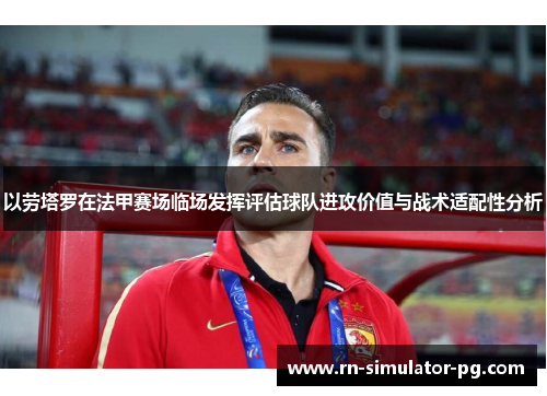 以劳塔罗在法甲赛场临场发挥评估球队进攻价值与战术适配性分析 以劳塔罗在法甲赛场临场发挥评估球队进攻价值与战术适配性分析