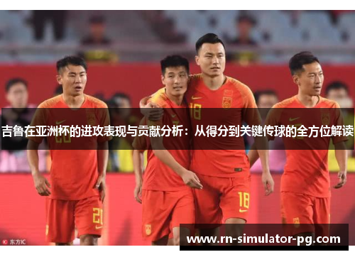 吉鲁在亚洲杯的进攻表现与贡献分析:从得分到关键传球的全方位解读 吉鲁在亚洲杯的进攻表现与贡献分析:从得分到关键传球的全方位解读