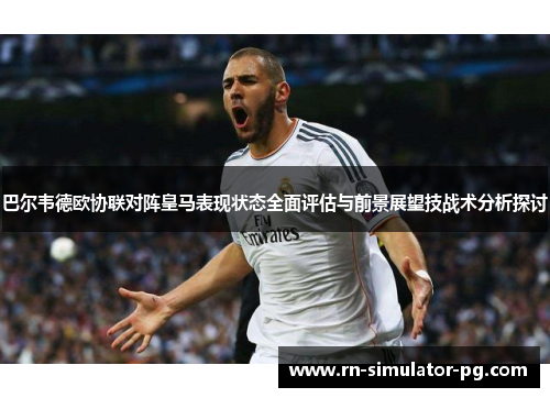 巴尔韦德欧协联对阵皇马表现状态全面评估与前景展望技战术分析探讨 巴尔韦德欧协联对阵皇马表现状态全面评估与前景展望技战术分析探讨