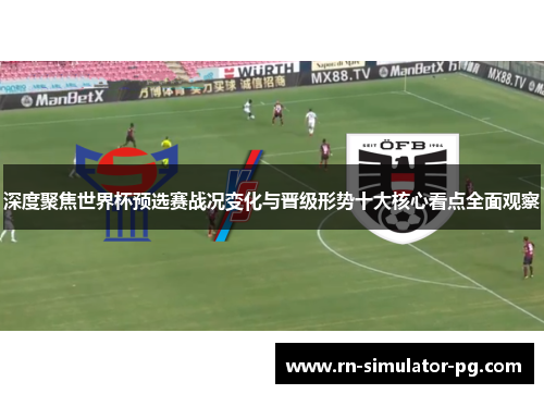 深度聚焦世界杯预选赛战况变化与晋级形势十大核心看点全面观察 深度聚焦世界杯预选赛战况变化与晋级形势十大核心看点全面观察