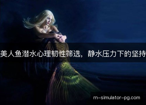美人鱼潜水心理韧性筛选，静水压力下的坚持